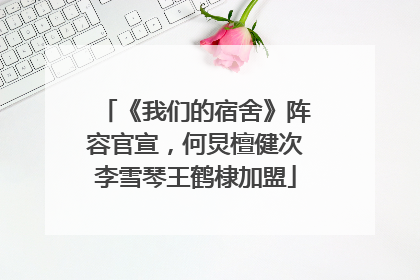 《我们的宿舍》阵容官宣，何炅檀健次李雪琴王鹤棣加盟