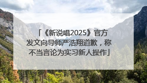 《新说唱2025》官方发文向导师严浩翔道歉，称不当言论为实习新人操作