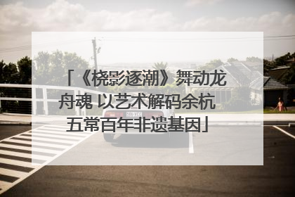《桡影逐潮》舞动龙舟魂 以艺术解码余杭五常百年非遗基因