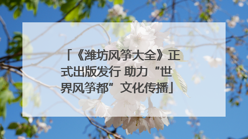 《潍坊风筝大全》正式出版发行 助力“世界风筝都”文化传播