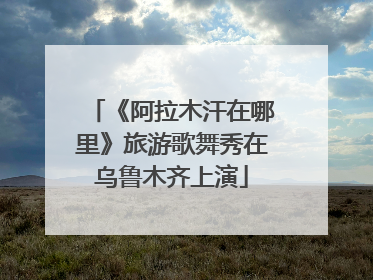 《阿拉木汗在哪里》旅游歌舞秀在乌鲁木齐上演