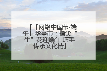 「网络中国节·端午」华亭市：指尖“生”花迎端午 巧手传承文化情