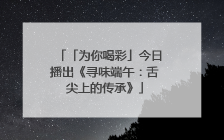 「为你喝彩」今日播出《寻味端午：舌尖上的传承》