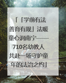 「学前有法 善育有规」法暖童心润南宁——710名幼教人共赴一场守护童年的法治之约