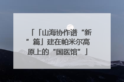 「山海协作谱“新”篇」建在帕米尔高原上的“国医馆”