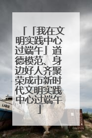 「我在文明实践中心过端午」道德模范、身边好人齐聚荣成市新时代文明实践中心过端午
