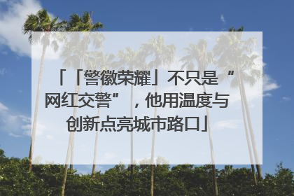 「警徽荣耀」不只是“网红交警”，他用温度与创新点亮城市路口