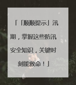 「顺顺提示」汛期，掌握这些防汛安全知识，关键时刻能救命！