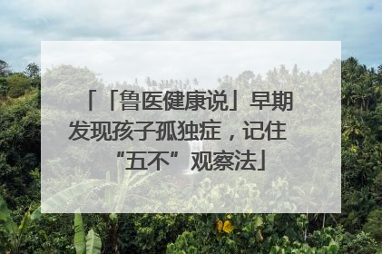 「鲁医健康说」早期发现孩子孤独症，记住“五不”观察法