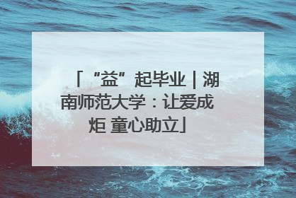 “益”起毕业|湖南师范大学:让爱成炬 童心助立