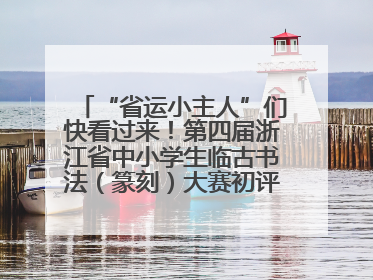 “省运小主人”们快看过来！第四届浙江省中小学生临古书法（篆刻）大赛初评结果公布