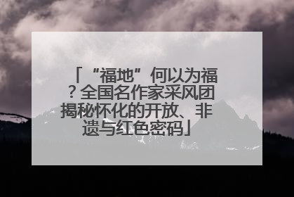 “福地”何以为福？全国名作家采风团揭秘怀化的开放、非遗与红色密码