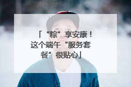 “粽”享安康！这个端午“服务套餐”很贴心