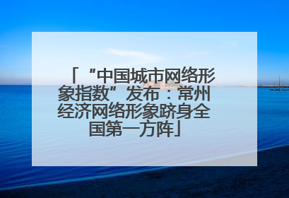 “中国城市网络形象指数”发布：常州经济网络形象跻身全国第一方阵