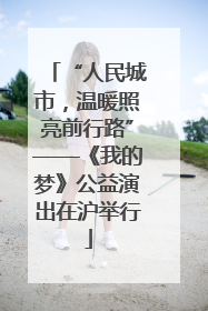 “人民城市，温暖照亮前行路”——《我的梦》公益演出在沪举行