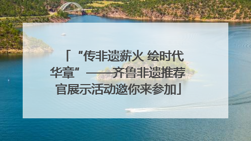 “传非遗薪火 绘时代华章”——齐鲁非遗推荐官展示活动邀你来参加