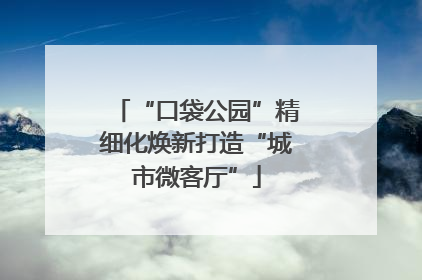 “口袋公园”精细化焕新打造“城市微客厅”