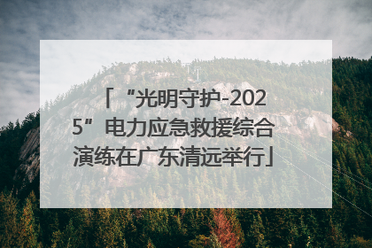 “光明守护-2025”电力应急救援综合演练在广东清远举行