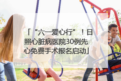 “六一爱心行”!日照心脏病医院30例先心免费手术报名启动