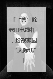 “剪”除老旧电线杆，扮靓家园“天际线”