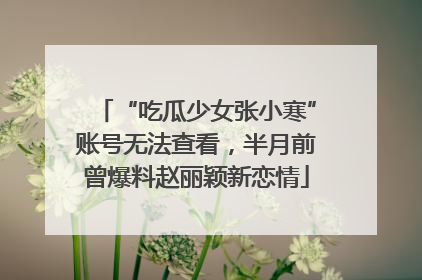 “吃瓜少女张小寒”账号无法查看，半月前曾爆料赵丽颖新恋情