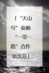 “天山号”奏响“一带一路”合作新乐章