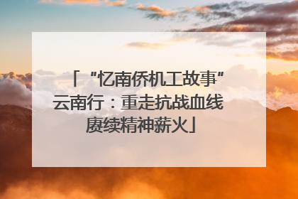 “忆南侨机工故事”云南行：重走抗战血线 赓续精神薪火