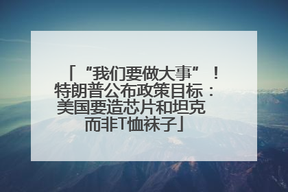 “我们要做大事”！特朗普公布政策目标：美国要造芯片和坦克 而非T恤袜子