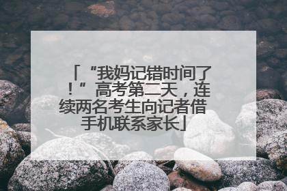 “我妈记错时间了！”高考第二天，连续两名考生向记者借手机联系家长
