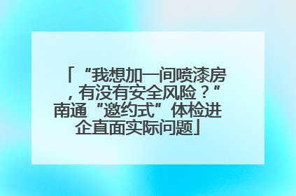 “我想加一间喷漆房，有没有安全风险？”南通“邀约式”体检进企直面实际问题