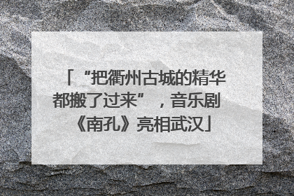 “把衢州古城的精华都搬了过来”，音乐剧《南孔》亮相武汉