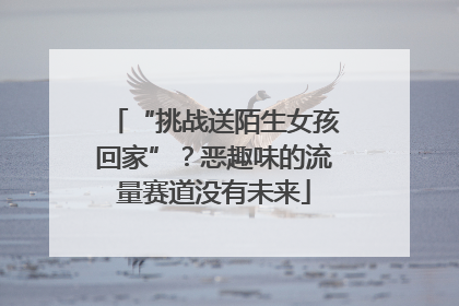 “挑战送陌生女孩回家”？恶趣味的流量赛道没有未来