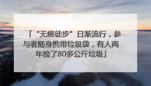 “无痕徒步”日渐流行，参与者随身携带垃圾袋，有人两年捡了80多公斤垃圾
