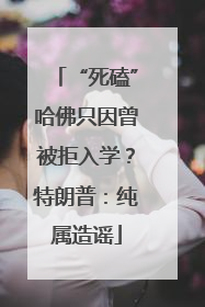 “死磕”哈佛只因曾被拒入学？特朗普：纯属造谣