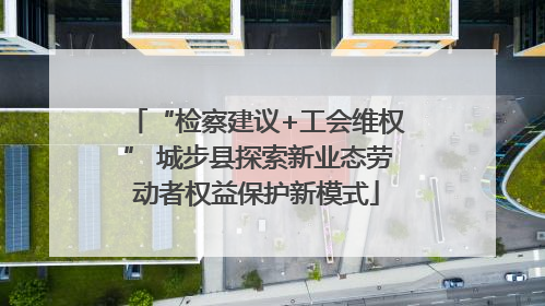 “检察建议+工会维权” 城步县探索新业态劳动者权益保护新模式