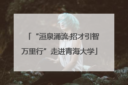 “洹泉涌流·招才引智万里行”走进青海大学