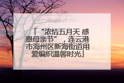 “浓情五月天 感恩母亲节”，连云港市海州区新海街道用爱编织温馨时光
