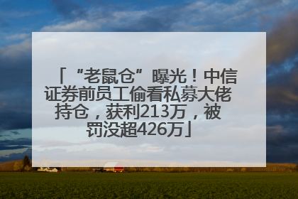 “老鼠仓”曝光！中信证券前员工偷看私募大佬持仓，获利213万，被罚没超426万