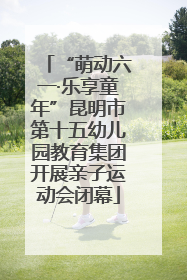“萌动六一·乐享童年”昆明市第十五幼儿园教育集团开展亲子运动会闭幕