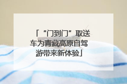 “门到门”取送车为青藏高原自驾游带来新体验
