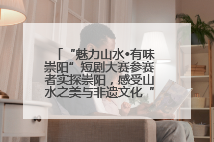 “魅力山水•有味崇阳”短剧大赛参赛者实探崇阳，感受山水之美与非遗文化“提琴戏”魅力