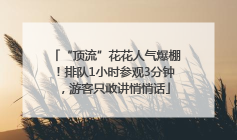“顶流”花花人气爆棚！排队1小时参观3分钟，游客只敢讲悄悄话