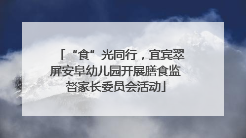 “食”光同行，宜宾翠屏安阜幼儿园开展膳食监督家长委员会活动