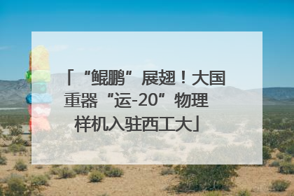 “鲲鹏”展翅！大国重器“运-20”物理样机入驻西工大
