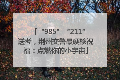 “985”“211”送考，荆州交警最硬核祝福：点燃你的小宇宙