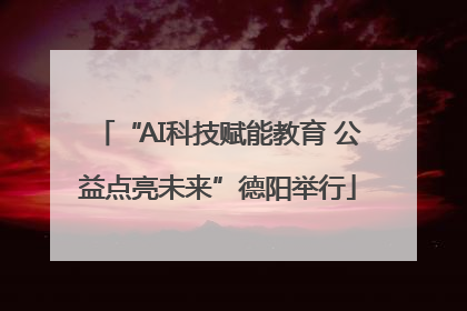 “AI科技赋能教育 公益点亮未来”德阳举行