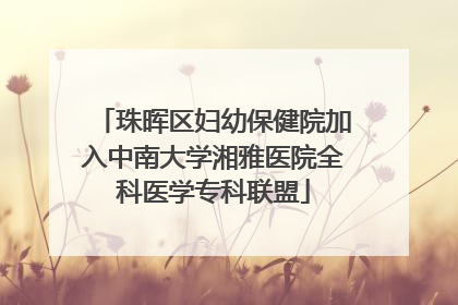 珠晖区妇幼保健院加入中南大学湘雅医院全科医学专科联盟