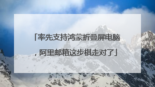 率先支持鸿蒙折叠屏电脑，阿里邮箱这步棋走对了