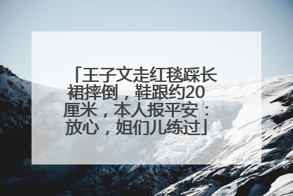 王子文走红毯踩长裙摔倒，鞋跟约20厘米，本人报平安：放心，姐们儿练过