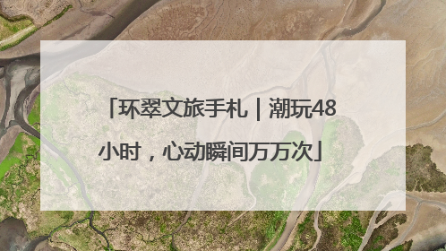 环翠文旅手札｜潮玩48小时，心动瞬间万万次
